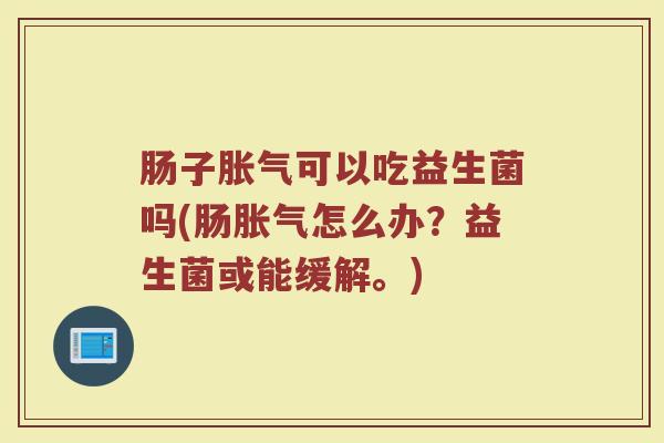 肠子胀气可以吃益生菌吗(肠胀气怎么办？益生菌或能缓解。)