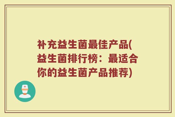 补充益生菌最佳产品(益生菌排行榜：最适合你的益生菌产品推荐)
