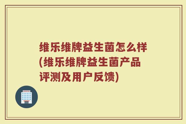 维乐维牌益生菌怎么样(维乐维牌益生菌产品评测及用户反馈)