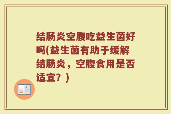 结肠炎空腹吃益生菌好吗(益生菌有助于缓解结肠炎，空腹食用是否适宜？)