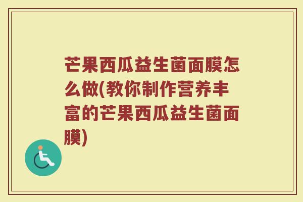 芒果西瓜益生菌面膜怎么做(教你制作营养丰富的芒果西瓜益生菌面膜)