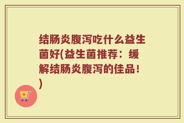 结肠炎腹泻吃什么益生菌好(益生菌推荐:缓解结肠炎腹泻的佳品!)