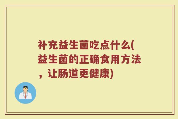 补充益生菌吃点什么(益生菌的正确食用方法，让肠道更健康)
