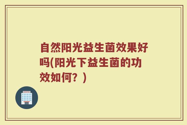 自然阳光益生菌效果好吗(阳光下益生菌的功效如何？)