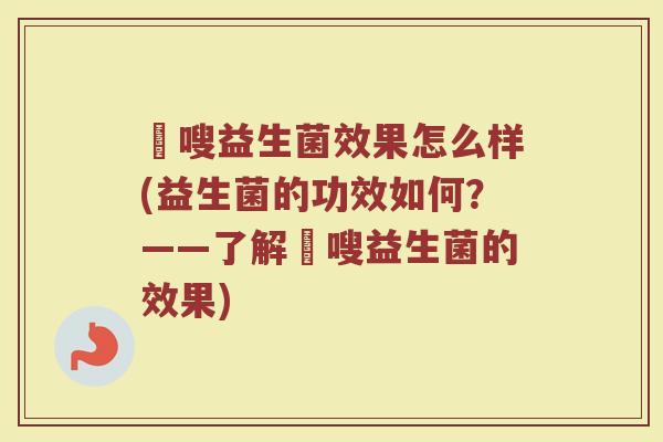 蔤嗖益生菌效果怎么样(益生菌的功效如何？——了解蔤嗖益生菌的效果)