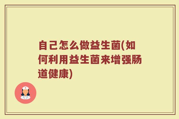 自己怎么做益生菌(如何利用益生菌来增强肠道健康)