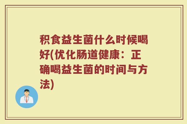 积食益生菌什么时候喝好(优化肠道健康：正确喝益生菌的时间与方法)