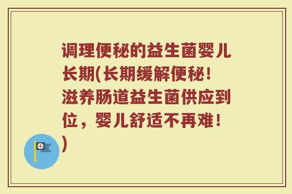 调理便秘的益生菌婴儿长期(长期缓解便秘！滋养肠道益生菌供应到位，婴儿舒适不再难！)