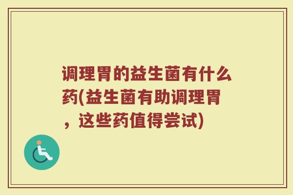 调理胃的益生菌有什么药(益生菌有助调理胃，这些药值得尝试)