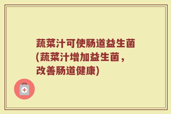 蔬菜汁可使肠道益生菌(蔬菜汁增加益生菌,改善肠道健康) 蔬菜汁可使肠道益生菌(蔬菜汁增加益生菌,改善肠道健康)