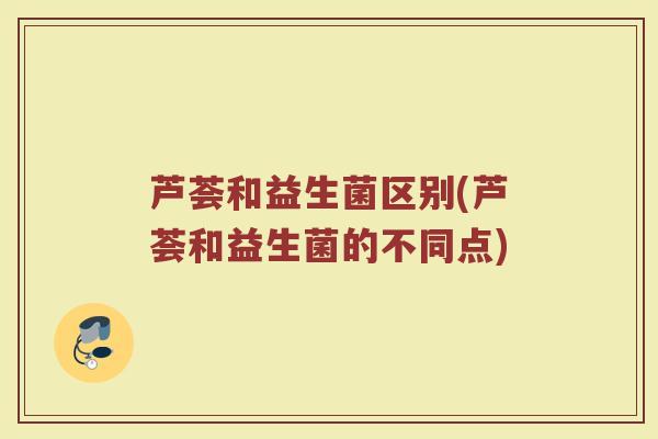 芦荟和益生菌区别(芦荟和益生菌的不同点)