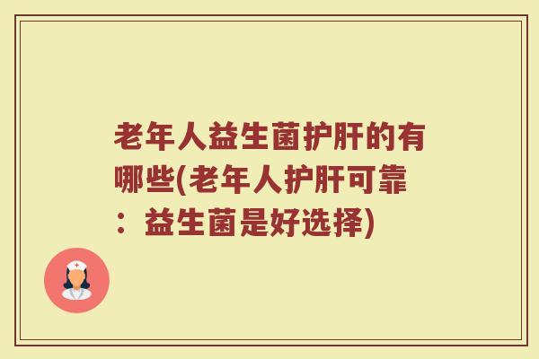 老年人益生菌护肝的有哪些(老年人护肝可靠：益生菌是好选择)