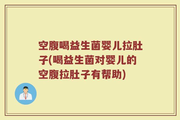 空腹喝益生菌婴儿拉肚子(喝益生菌对婴儿的空腹拉肚子有帮助)