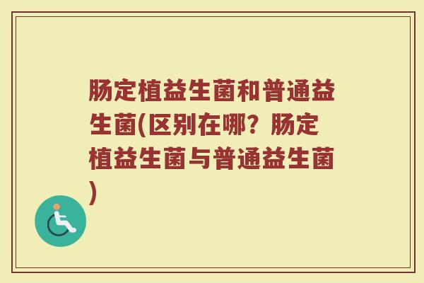 肠定植益生菌和普通益生菌(区别在哪？肠定植益生菌与普通益生菌)