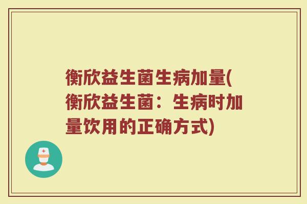 衡欣益生菌生病加量(衡欣益生菌：生病时加量饮用的正确方式)