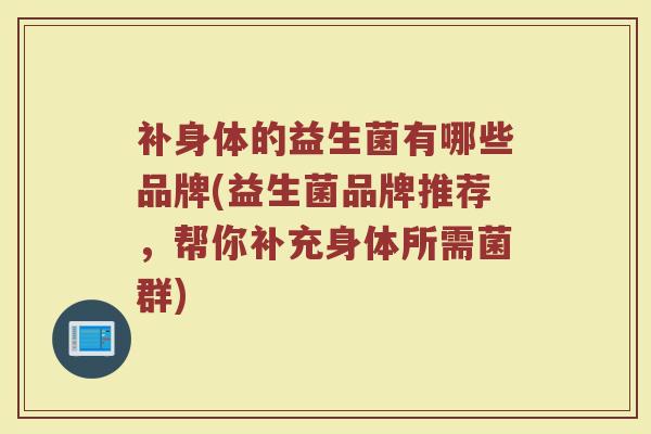 补身体的益生菌有哪些品牌(益生菌品牌推荐，帮你补充身体所需菌群)