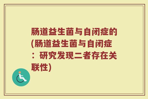 肠道益生菌与自闭症的(肠道益生菌与自闭症：研究发现二者存在关联性)