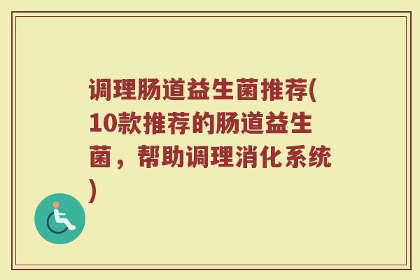 调理肠道益生菌推荐(10款推荐的肠道益生菌,帮助调理消化系统)