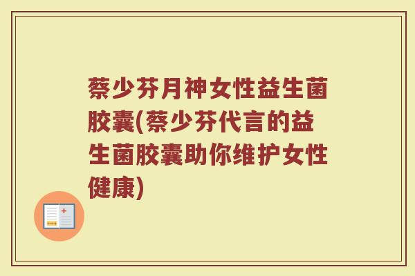 蔡少芬月神女性益生菌胶囊(蔡少芬代言的益生菌胶囊助你维护女性健康) 蔡少芬月神女性益生菌胶囊(蔡少芬代言的益生菌胶囊助你维护女性健康)