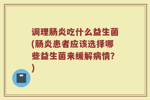 调理肠炎吃什么益生菌(肠炎患者应该选择哪些益生菌来缓解病情？)
