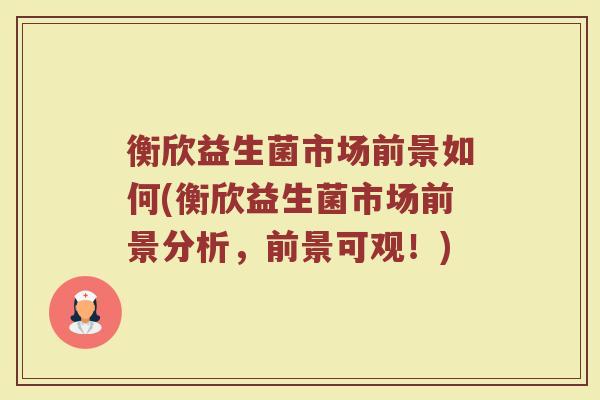 衡欣益生菌市场前景如何(衡欣益生菌市场前景分析，前景可观！)