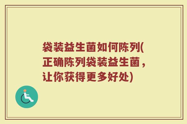 袋装益生菌如何陈列(正确陈列袋装益生菌，让你获得更多好处)
