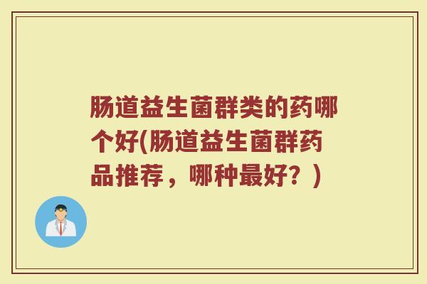 肠道益生菌群类的药哪个好(肠道益生菌群药品推荐，哪种最好？)