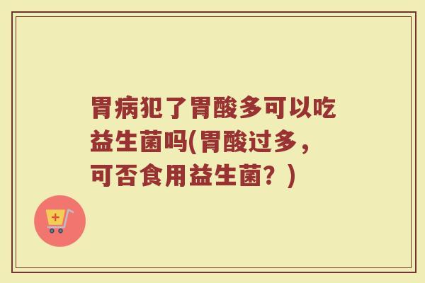 胃病犯了胃酸多可以吃益生菌吗(胃酸过多，可否食用益生菌？)
