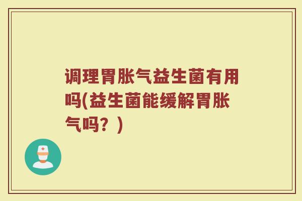 调理胃胀气益生菌有用吗(益生菌能缓解胃胀气吗？)