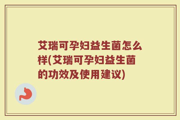 艾瑞可孕妇益生菌怎么样(艾瑞可孕妇益生菌的功效及使用建议)