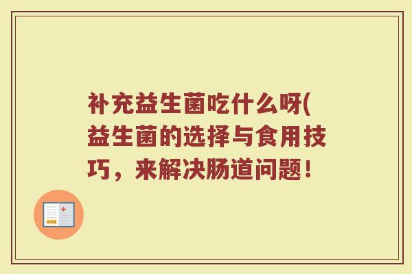 补充益生菌吃什么呀(益生菌的选择与食用技巧，来解决肠道问题！