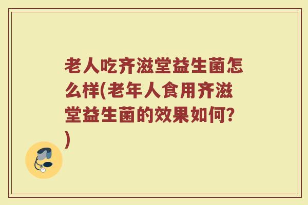 老人吃齐滋堂益生菌怎么样(老年人食用齐滋堂益生菌的效果如何？)