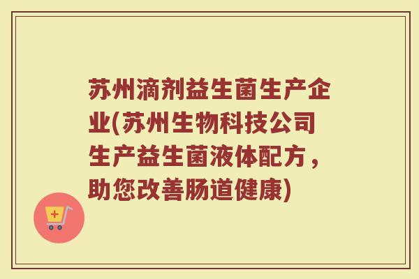 苏州滴剂益生菌生产企业(苏州生物科技公司生产益生菌液体配方，助您改善肠道健康)