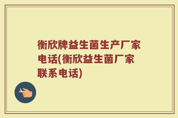 衡欣牌益生菌生产厂家电话(衡欣益生菌厂家联系电话)