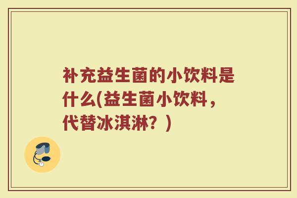 补充益生菌的小饮料是什么(益生菌小饮料，代替冰淇淋？)