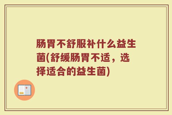 肠胃不舒服补什么益生菌(舒缓肠胃不适，选择适合的益生菌)