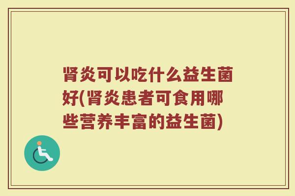 肾炎可以吃什么益生菌好(肾炎患者可食用哪些营养丰富的益生菌)