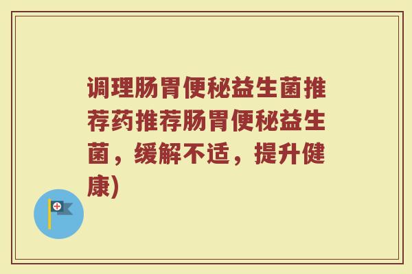 调理肠胃便秘益生菌推荐药推荐肠胃便秘益生菌，缓解不适，提升健康)