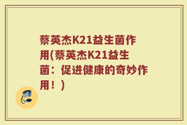 蔡英杰K21益生菌作用(蔡英杰K21益生菌:促进健康的奇妙作用!)