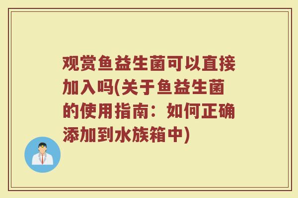 观赏鱼益生菌可以直接加入吗(关于鱼益生菌的使用指南：如何正确添加到水族箱中)