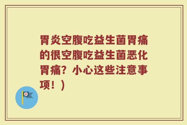胃炎空腹吃益生菌胃痛的很空腹吃益生菌恶化胃痛？小心这些注意事项！)