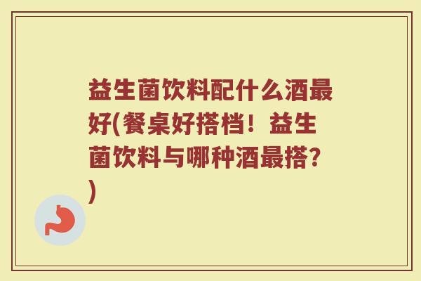 益生菌饮料配什么酒最好(餐桌好搭档！益生菌饮料与哪种酒最搭？)