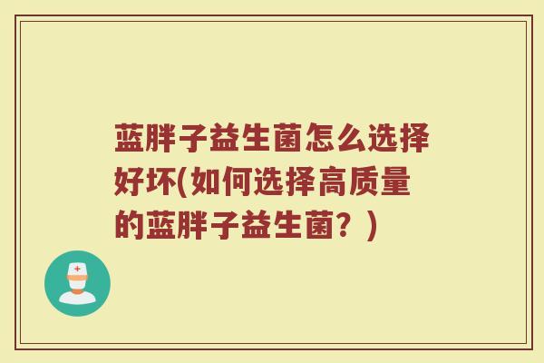 蓝胖子益生菌怎么选择好坏(如何选择高质量的蓝胖子益生菌？)