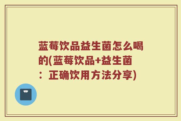 蓝莓饮品益生菌怎么喝的(蓝莓饮品+益生菌：正确饮用方法分享)