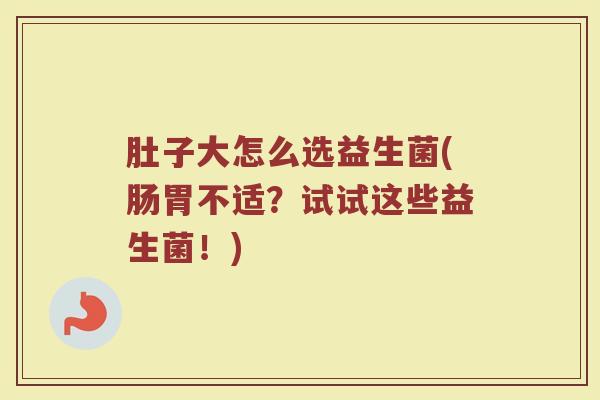 肚子大怎么选益生菌(肠胃不适？试试这些益生菌！)