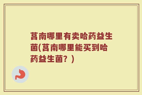 莒南哪里有卖哈药益生菌(莒南哪里能买到哈药益生菌？)