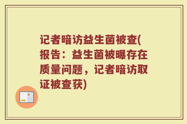 记者暗访益生菌被查(报告:益生菌被曝存在质量问题,记者暗访取证被查获) 记者暗访益生菌被查(报告:益生菌被曝存在质量问题,记者暗访取证被查获)