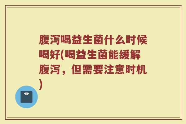 腹泻喝益生菌什么时候喝好(喝益生菌能缓解腹泻，但需要注意时机)
