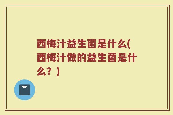 西梅汁益生菌是什么(西梅汁做的益生菌是什么？)