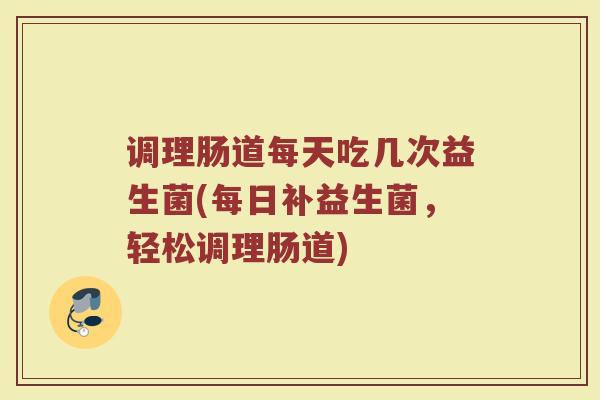 调理肠道每天吃几次益生菌(每日补益生菌，轻松调理肠道)